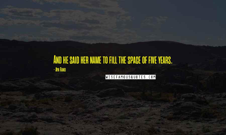 Ayn Rand Quotes: And he said her name to fill the space of five years.