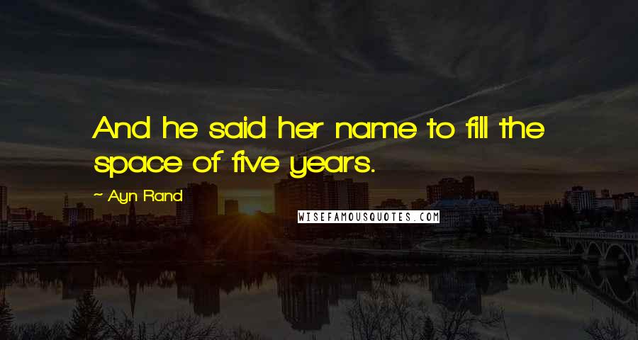 Ayn Rand Quotes: And he said her name to fill the space of five years.