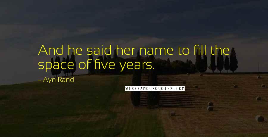 Ayn Rand Quotes: And he said her name to fill the space of five years.
