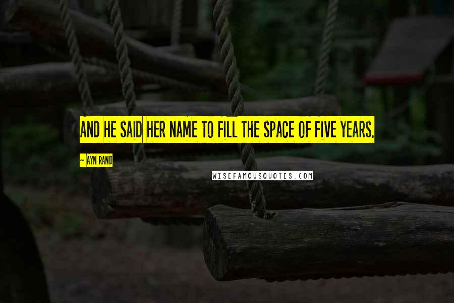 Ayn Rand Quotes: And he said her name to fill the space of five years.