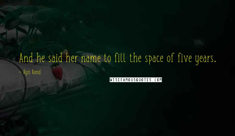 Ayn Rand Quotes: And he said her name to fill the space of five years.