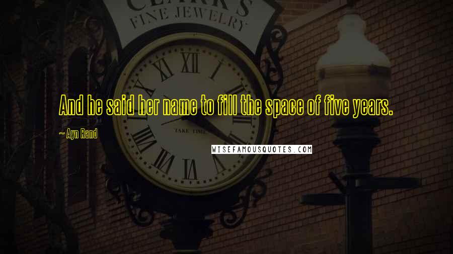 Ayn Rand Quotes: And he said her name to fill the space of five years.