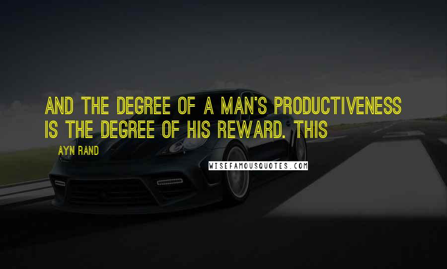 Ayn Rand Quotes: and the degree of a man's productiveness is the degree of his reward. This