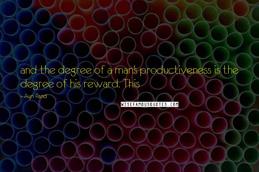 Ayn Rand Quotes: and the degree of a man's productiveness is the degree of his reward. This
