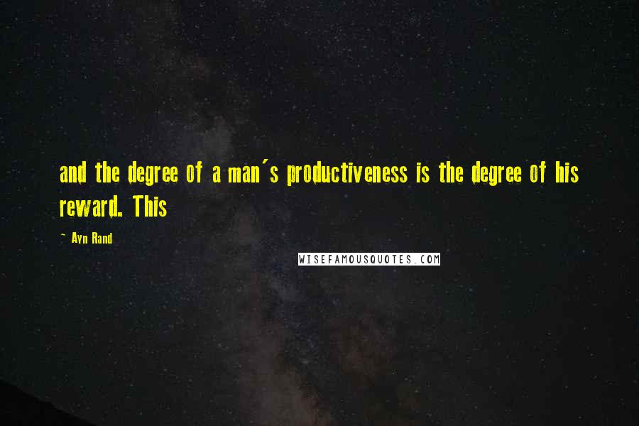 Ayn Rand Quotes: and the degree of a man's productiveness is the degree of his reward. This