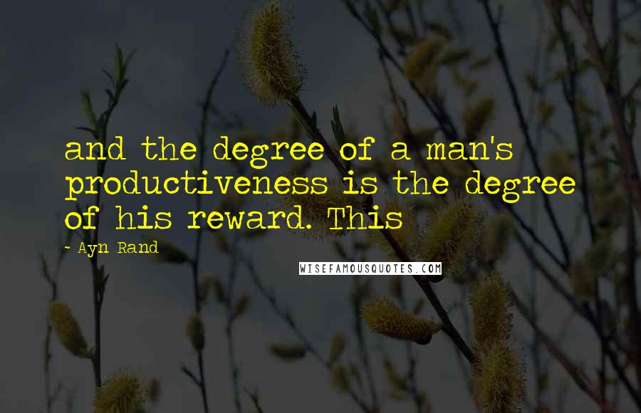 Ayn Rand Quotes: and the degree of a man's productiveness is the degree of his reward. This