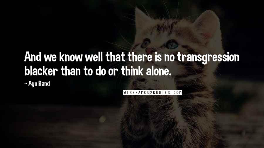 Ayn Rand Quotes: And we know well that there is no transgression blacker than to do or think alone.