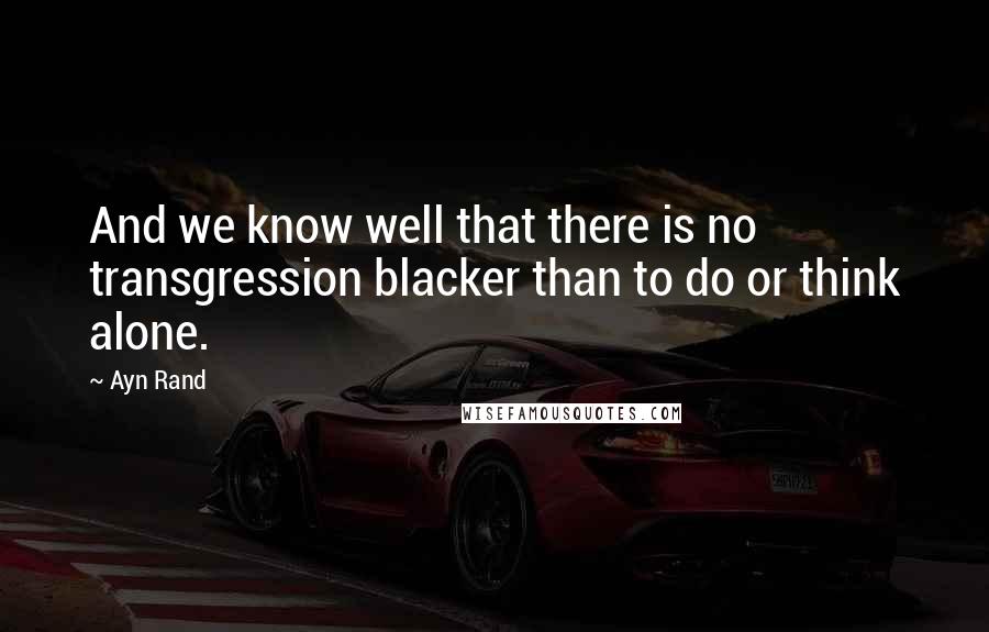 Ayn Rand Quotes: And we know well that there is no transgression blacker than to do or think alone.