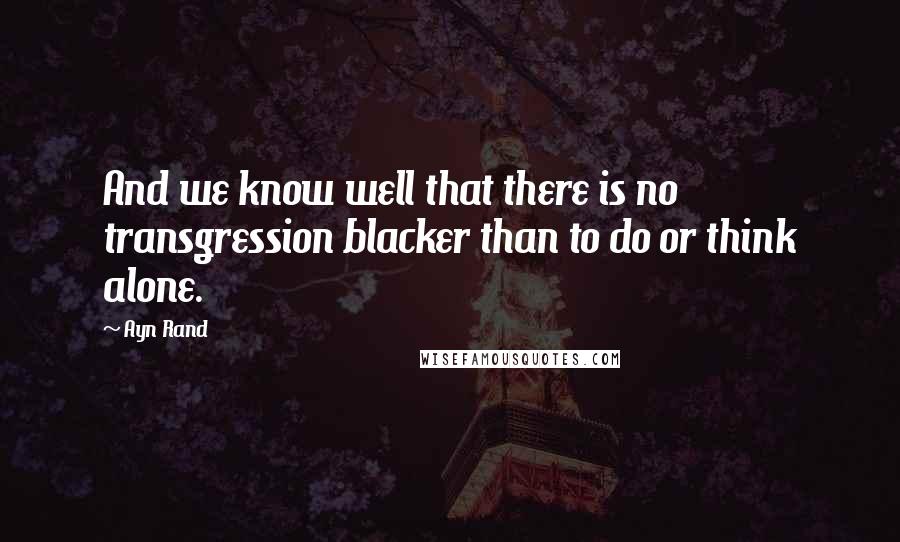 Ayn Rand Quotes: And we know well that there is no transgression blacker than to do or think alone.