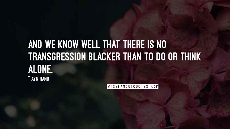 Ayn Rand Quotes: And we know well that there is no transgression blacker than to do or think alone.