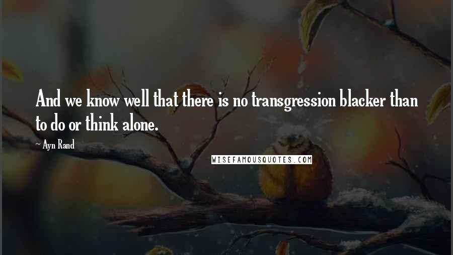 Ayn Rand Quotes: And we know well that there is no transgression blacker than to do or think alone.