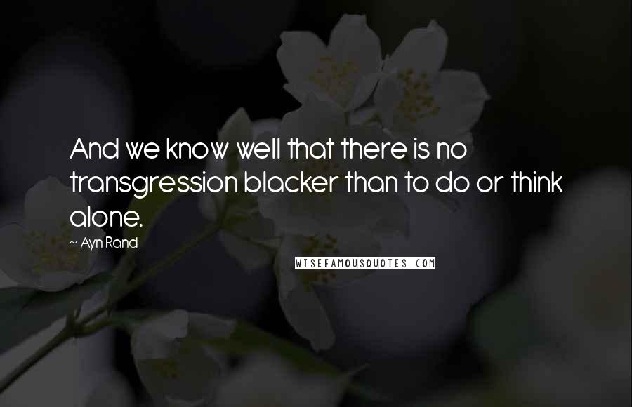 Ayn Rand Quotes: And we know well that there is no transgression blacker than to do or think alone.