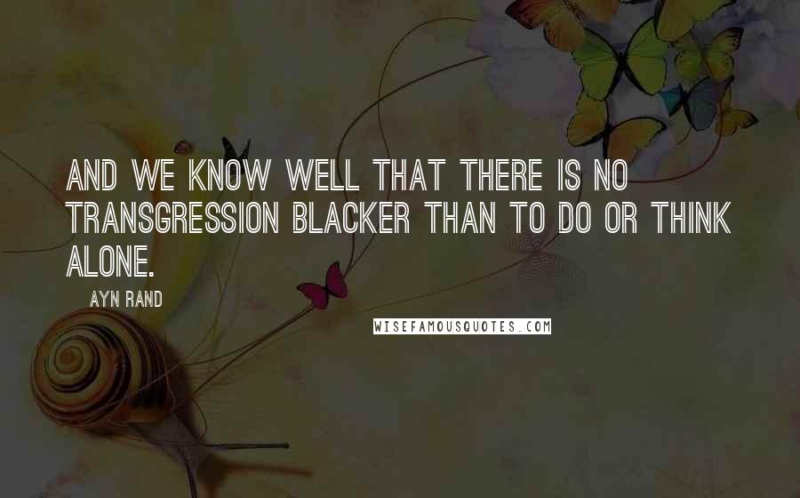 Ayn Rand Quotes: And we know well that there is no transgression blacker than to do or think alone.