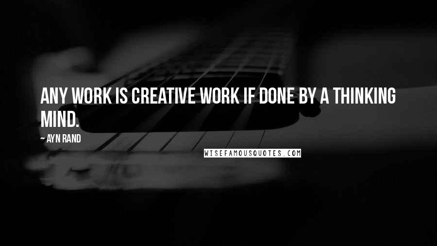 Ayn Rand Quotes: Any work is creative work if done by a thinking mind.