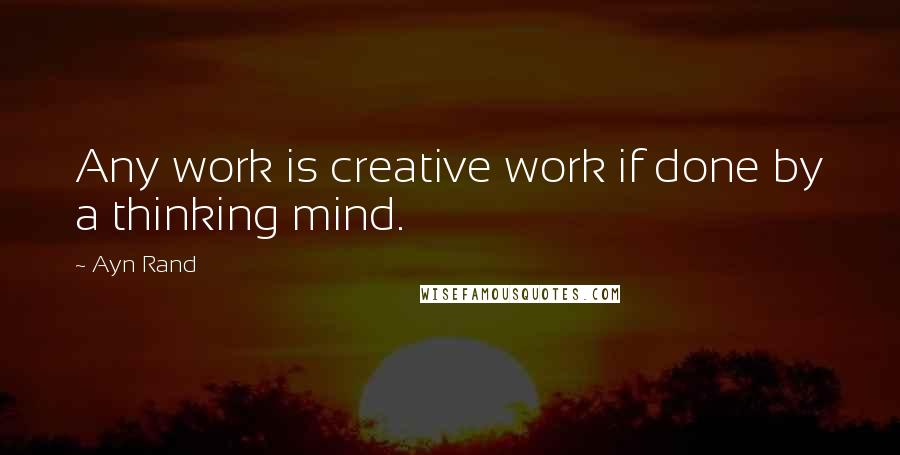 Ayn Rand Quotes: Any work is creative work if done by a thinking mind.