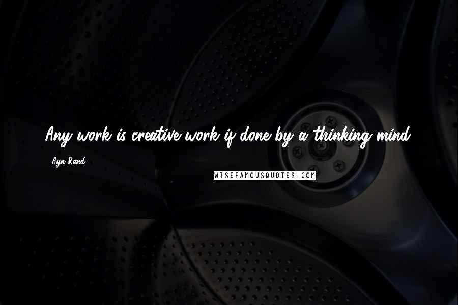 Ayn Rand Quotes: Any work is creative work if done by a thinking mind.