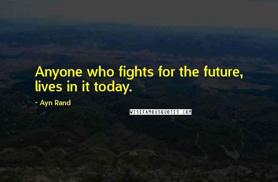 Ayn Rand Quotes: Anyone who fights for the future, lives in it today.