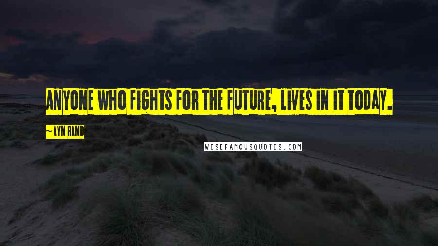 Ayn Rand Quotes: Anyone who fights for the future, lives in it today.