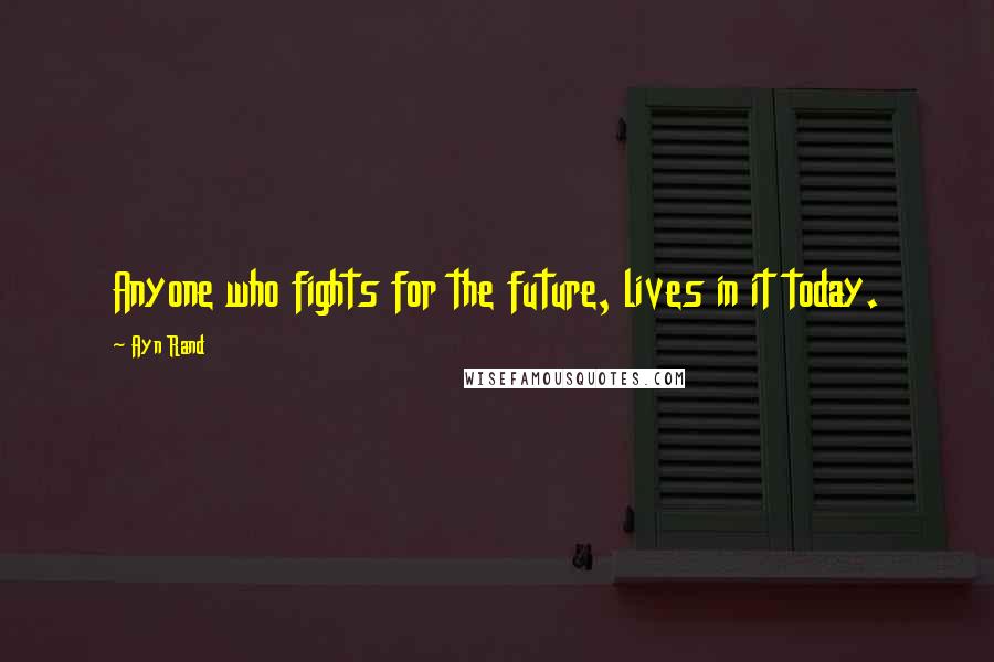 Ayn Rand Quotes: Anyone who fights for the future, lives in it today.