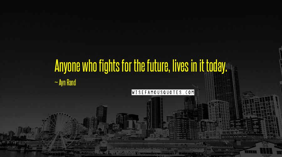 Ayn Rand Quotes: Anyone who fights for the future, lives in it today.