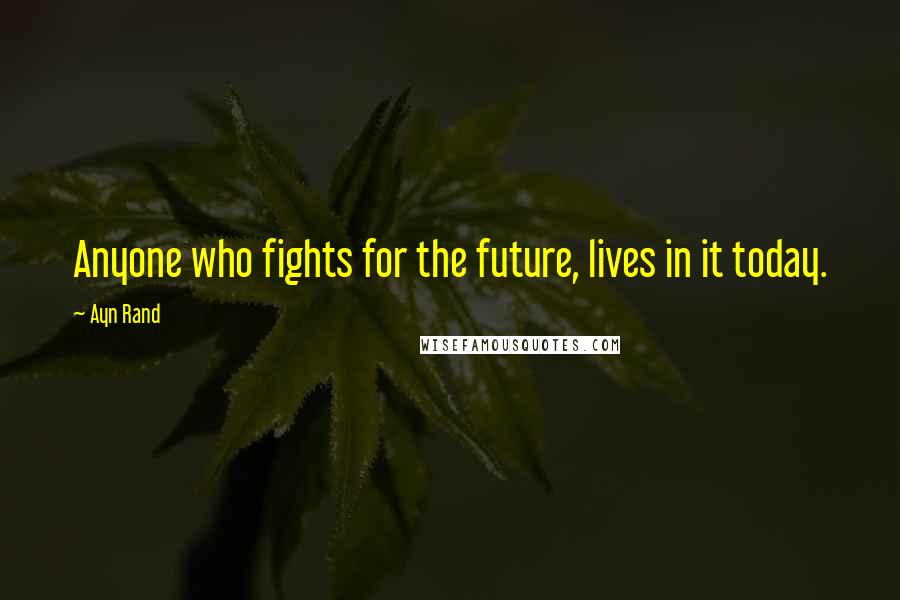 Ayn Rand Quotes: Anyone who fights for the future, lives in it today.