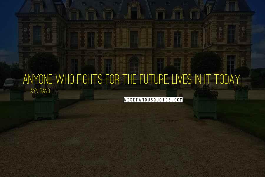 Ayn Rand Quotes: Anyone who fights for the future, lives in it today.