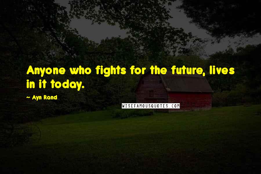 Ayn Rand Quotes: Anyone who fights for the future, lives in it today.