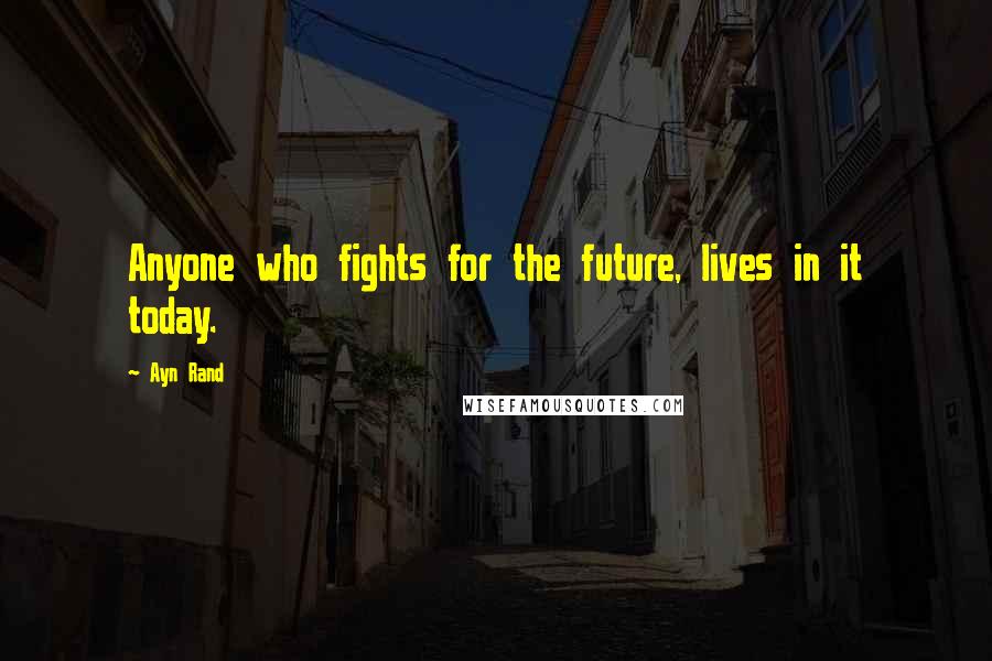 Ayn Rand Quotes: Anyone who fights for the future, lives in it today.