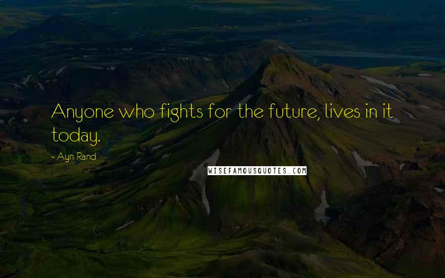 Ayn Rand Quotes: Anyone who fights for the future, lives in it today.