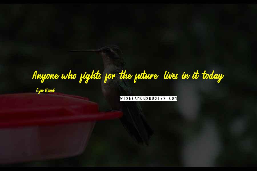 Ayn Rand Quotes: Anyone who fights for the future, lives in it today.
