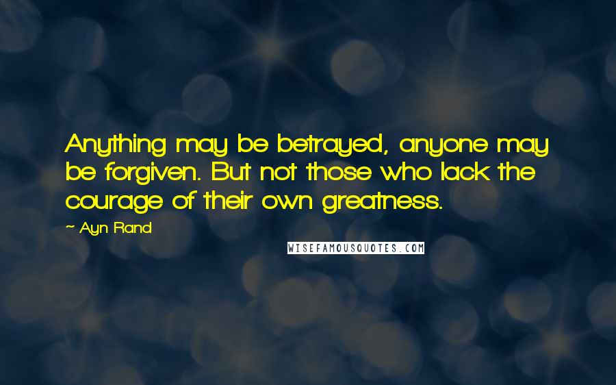 Ayn Rand Quotes: Anything may be betrayed, anyone may be forgiven. But not those who lack the courage of their own greatness.
