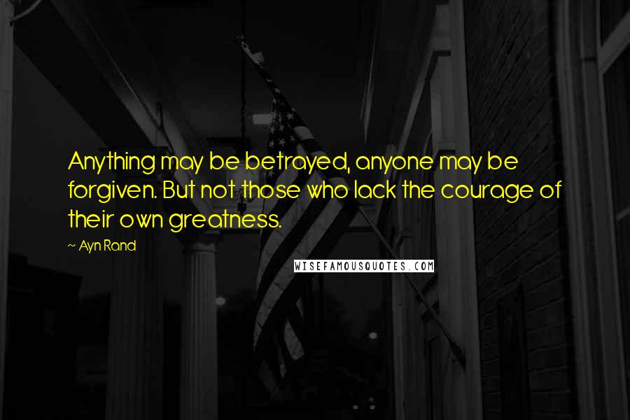 Ayn Rand Quotes: Anything may be betrayed, anyone may be forgiven. But not those who lack the courage of their own greatness.