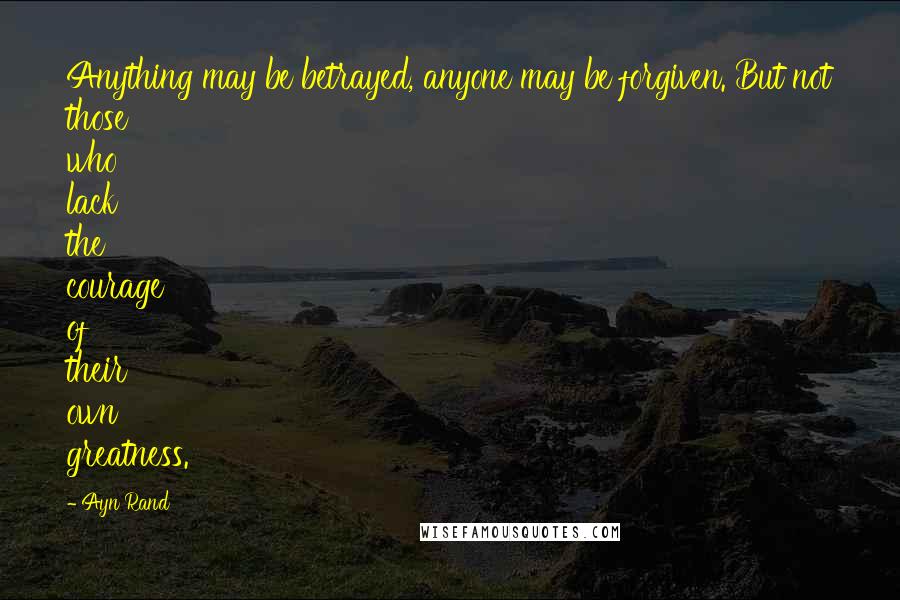 Ayn Rand Quotes: Anything may be betrayed, anyone may be forgiven. But not those who lack the courage of their own greatness.