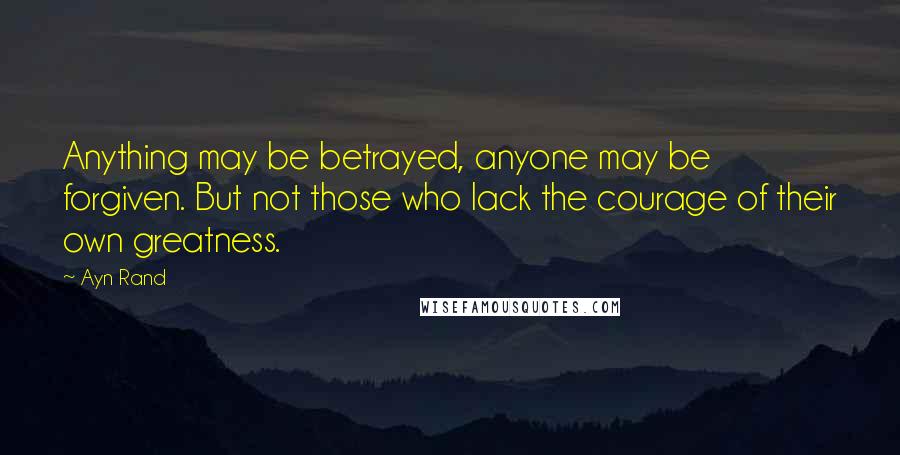 Ayn Rand Quotes: Anything may be betrayed, anyone may be forgiven. But not those who lack the courage of their own greatness.