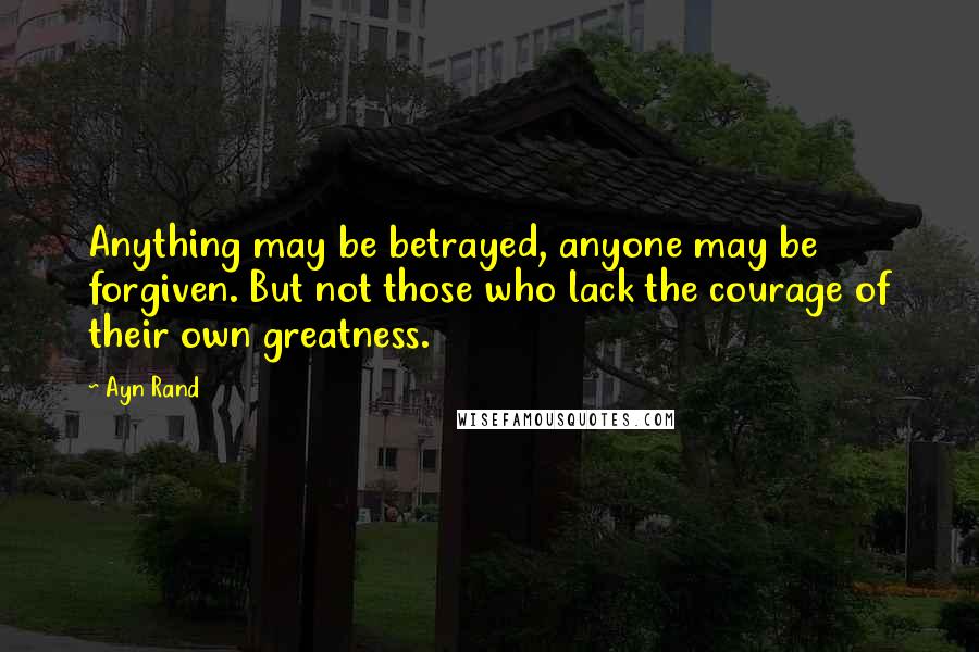 Ayn Rand Quotes: Anything may be betrayed, anyone may be forgiven. But not those who lack the courage of their own greatness.