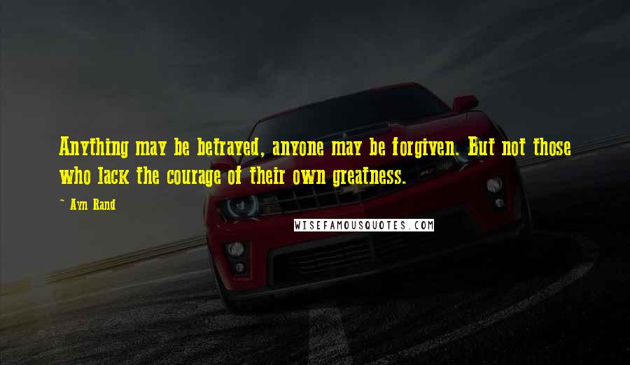 Ayn Rand Quotes: Anything may be betrayed, anyone may be forgiven. But not those who lack the courage of their own greatness.