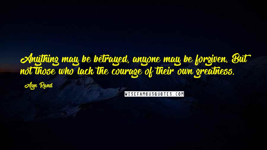 Ayn Rand Quotes: Anything may be betrayed, anyone may be forgiven. But not those who lack the courage of their own greatness.