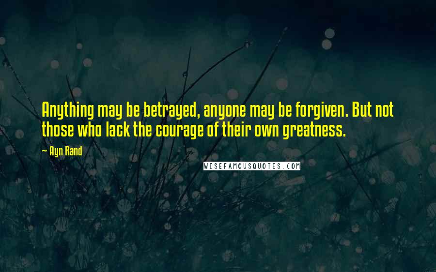 Ayn Rand Quotes: Anything may be betrayed, anyone may be forgiven. But not those who lack the courage of their own greatness.