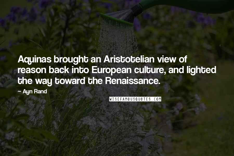 Ayn Rand Quotes: Aquinas brought an Aristotelian view of reason back into European culture, and lighted the way toward the Renaissance.