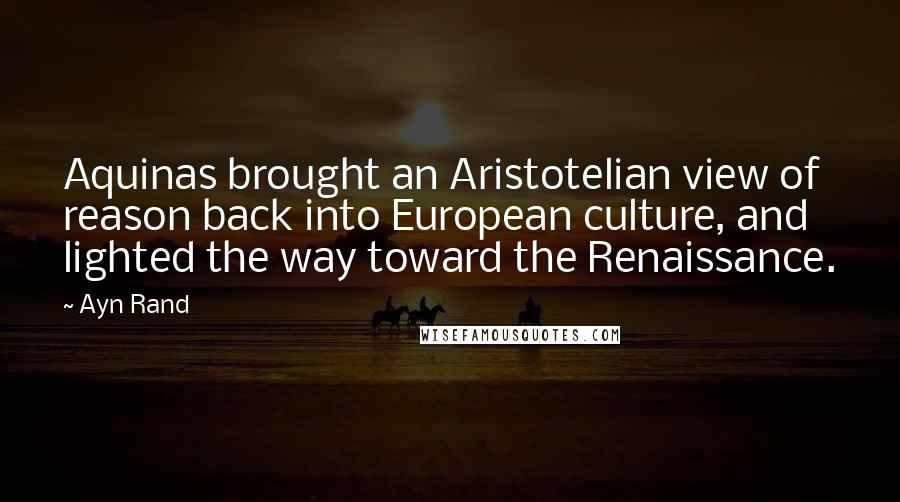 Ayn Rand Quotes: Aquinas brought an Aristotelian view of reason back into European culture, and lighted the way toward the Renaissance.