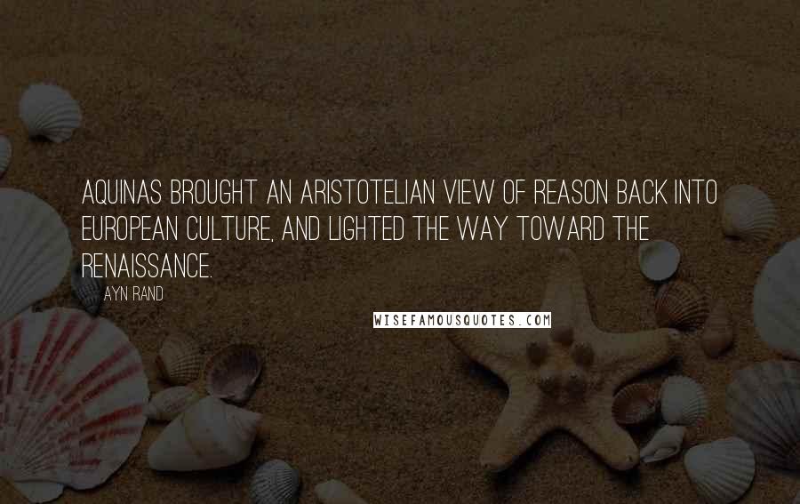Ayn Rand Quotes: Aquinas brought an Aristotelian view of reason back into European culture, and lighted the way toward the Renaissance.