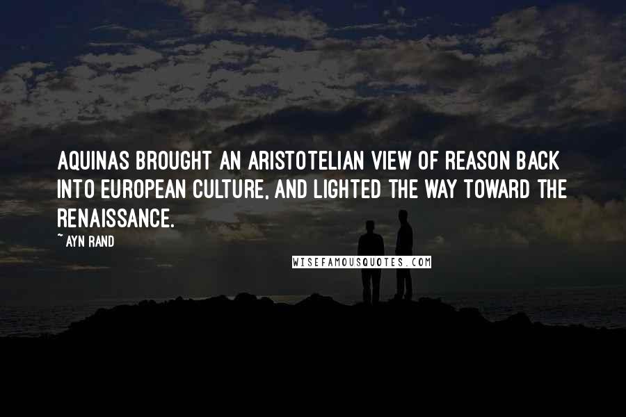 Ayn Rand Quotes: Aquinas brought an Aristotelian view of reason back into European culture, and lighted the way toward the Renaissance.