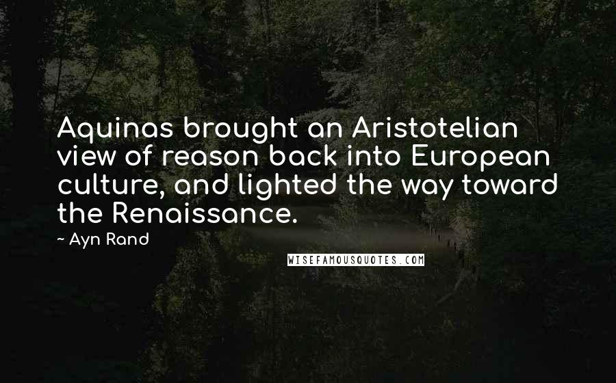 Ayn Rand Quotes: Aquinas brought an Aristotelian view of reason back into European culture, and lighted the way toward the Renaissance.