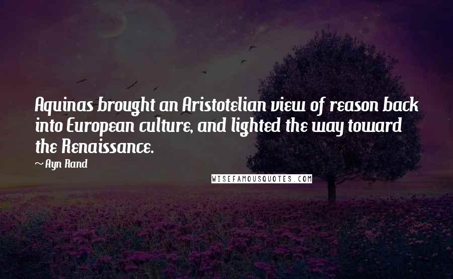 Ayn Rand Quotes: Aquinas brought an Aristotelian view of reason back into European culture, and lighted the way toward the Renaissance.