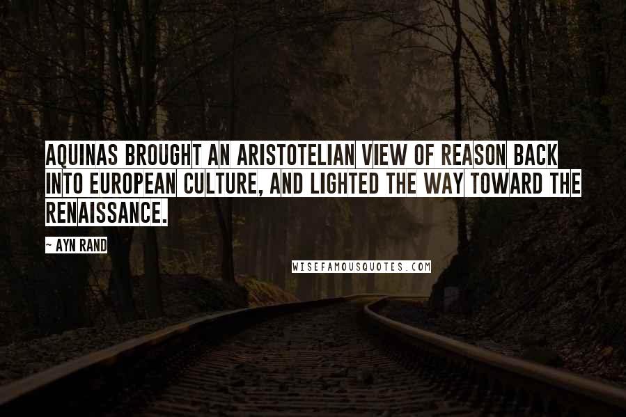 Ayn Rand Quotes: Aquinas brought an Aristotelian view of reason back into European culture, and lighted the way toward the Renaissance.