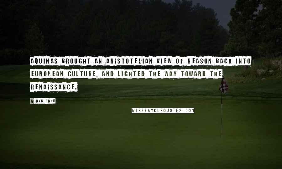 Ayn Rand Quotes: Aquinas brought an Aristotelian view of reason back into European culture, and lighted the way toward the Renaissance.
