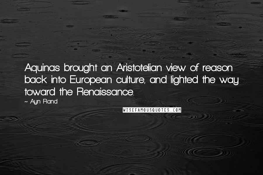 Ayn Rand Quotes: Aquinas brought an Aristotelian view of reason back into European culture, and lighted the way toward the Renaissance.
