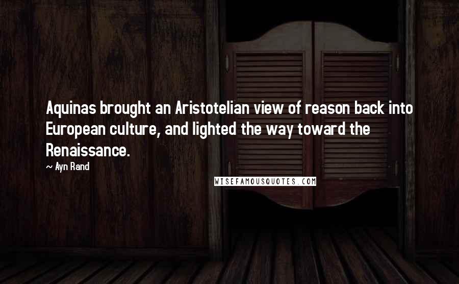 Ayn Rand Quotes: Aquinas brought an Aristotelian view of reason back into European culture, and lighted the way toward the Renaissance.