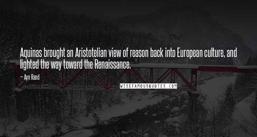 Ayn Rand Quotes: Aquinas brought an Aristotelian view of reason back into European culture, and lighted the way toward the Renaissance.
