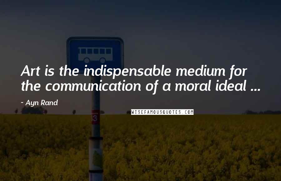 Ayn Rand Quotes: Art is the indispensable medium for the communication of a moral ideal ...